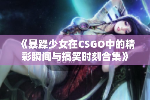 《暴躁少女在CSGO中的精彩瞬间与搞笑时刻合集》