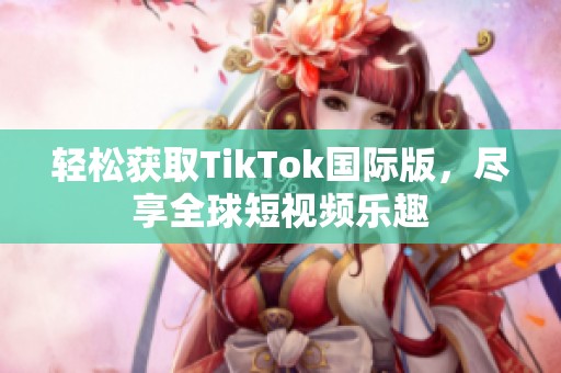 轻松获取TikTok国际版，尽享全球短视频乐趣