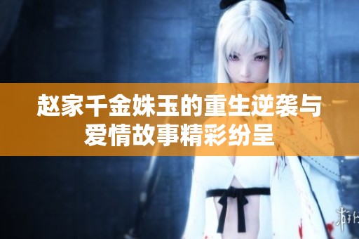 赵家千金姝玉的重生逆袭与爱情故事精彩纷呈