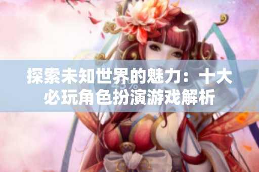 探索未知世界的魅力：十大必玩角色扮演游戏解析