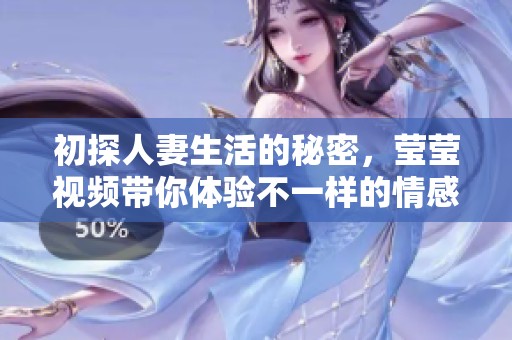 初探人妻生活的秘密，莹莹视频带你体验不一样的情感世界