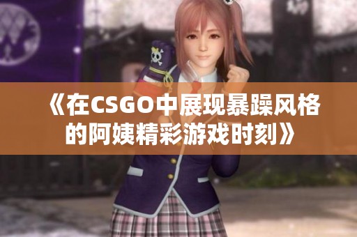 《在CSGO中展现暴躁风格的阿姨精彩游戏时刻》