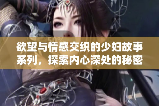 欲望与情感交织的少妇故事系列，探索内心深处的秘密与激情