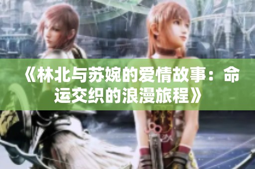 《林北与苏婉的爱情故事：命运交织的浪漫旅程》
