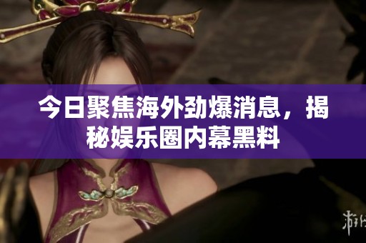今日聚焦海外劲爆消息，揭秘娱乐圈内幕黑料