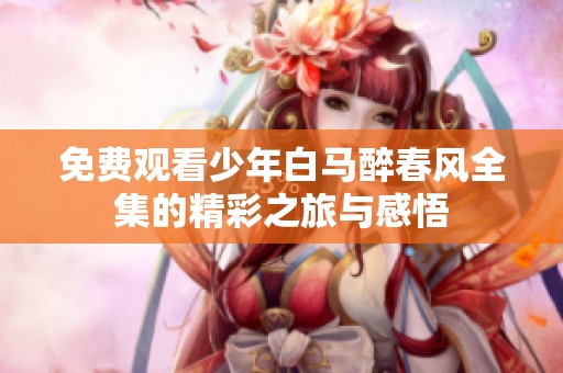 免费观看少年白马醉春风全集的精彩之旅与感悟