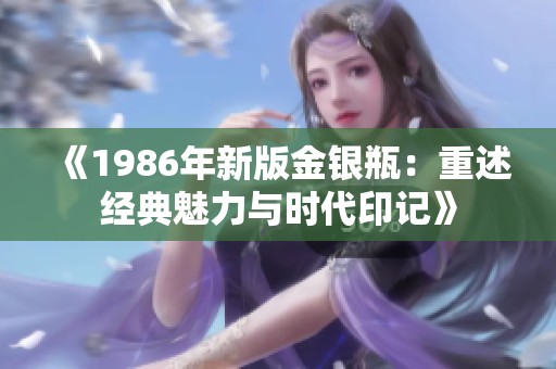 《1986年新版金银瓶：重述经典魅力与时代印记》