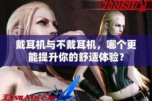 戴耳机与不戴耳机，哪个更能提升你的舒适体验？