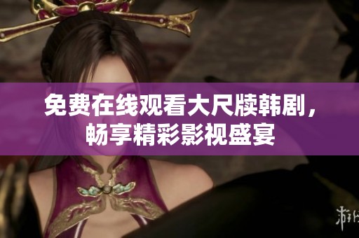 免费在线观看大尺牍韩剧，畅享精彩影视盛宴