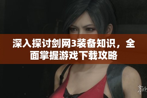 深入探讨剑网3装备知识，全面掌握游戏下载攻略