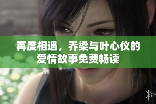 再度相遇，乔梁与叶心仪的爱情故事免费畅读