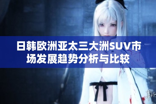 日韩欧洲亚太三大洲SUV市场发展趋势分析与比较