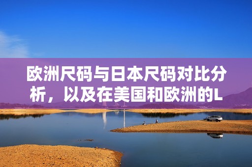 欧洲尺码与日本尺码对比分析，以及在美国和欧洲的LV尺码解读