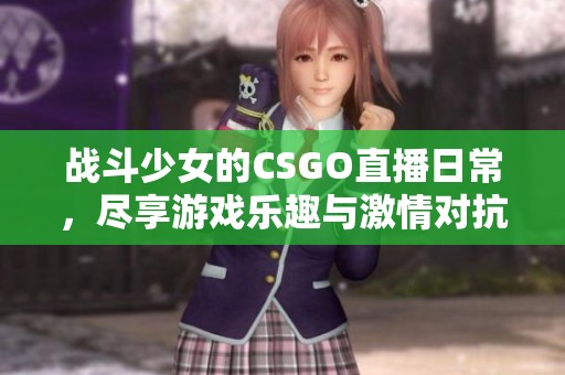战斗少女的CSGO直播日常，尽享游戏乐趣与激情对抗