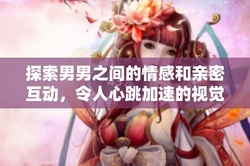 探索男男之间的情感和亲密互动，令人心跳加速的视觉盛宴