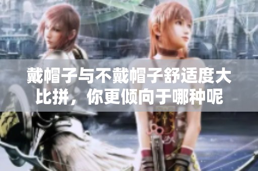 戴帽子与不戴帽子舒适度大比拼，你更倾向于哪种呢