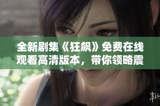 全新剧集《狂飙》免费在线观看高清版本，带你领略震撼剧情