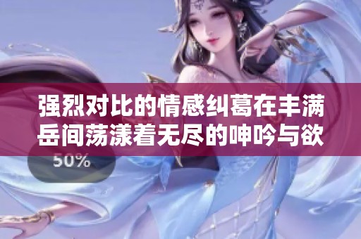 强烈对比的情感纠葛在丰满岳间荡漾着无尽的呻吟与欲望