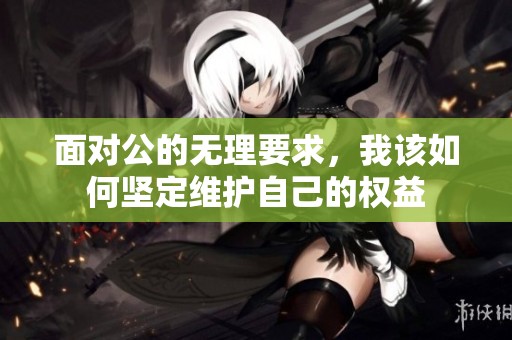 面对公的无理要求，我该如何坚定维护自己的权益