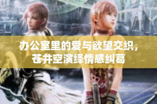 办公室里的爱与欲望交织，苍井空演绎情感纠葛