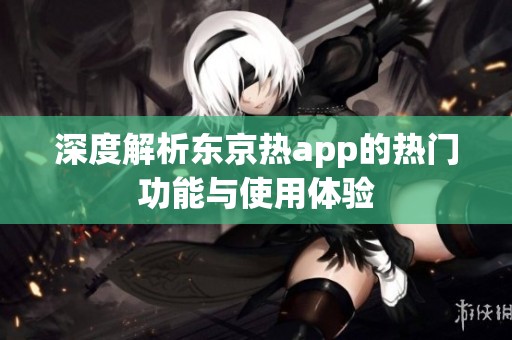 深度解析东京热app的热门功能与使用体验