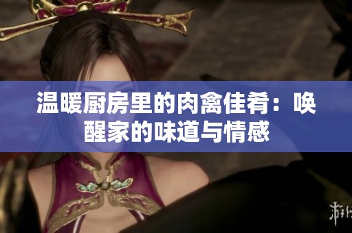 温暖厨房里的肉禽佳肴：唤醒家的味道与情感