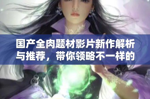 国产全肉题材影片新作解析与推荐，带你领略不一样的视觉体验