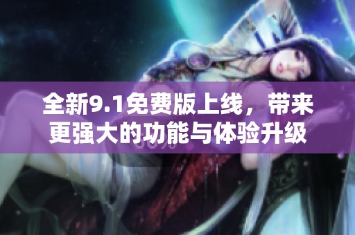 全新9.1免费版上线，带来更强大的功能与体验升级
