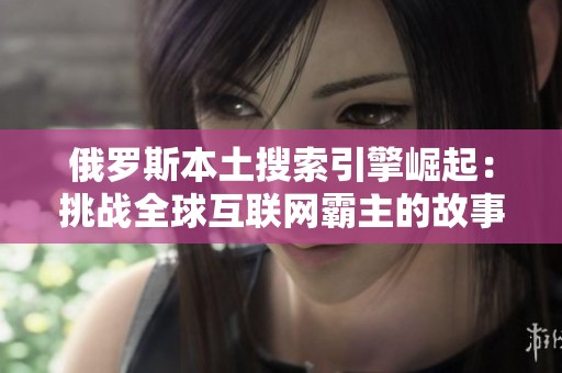 俄罗斯本土搜索引擎崛起：挑战全球互联网霸主的故事