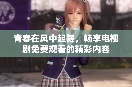 青春在风中起舞，畅享电视剧免费观看的精彩内容