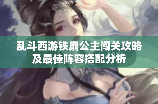 乱斗西游铁扇公主闯关攻略及最佳阵容搭配分析