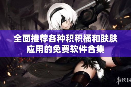 全面推荐各种积积桶和肤肤应用的免费软件合集