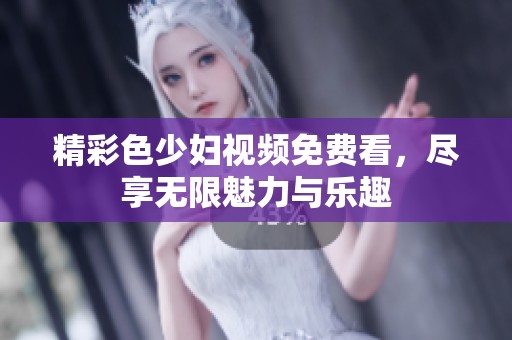 精彩色少妇视频免费看，尽享无限魅力与乐趣