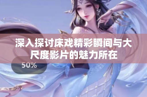 深入探讨床戏精彩瞬间与大尺度影片的魅力所在