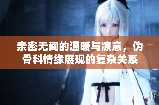 亲密无间的温暖与凉意，伪骨科情缘展现的复杂关系