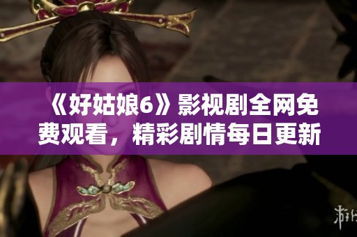 《好姑娘6》影视剧全网免费观看，精彩剧情每日更新
