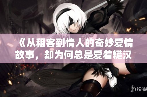 《从租客到情人的奇妙爱情故事，却为何总是爱着糙汉》