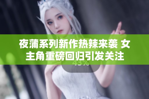 夜蒲系列新作热辣来袭 女主角重磅回归引发关注