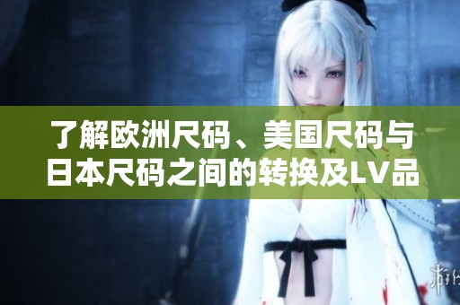 了解欧洲尺码、美国尺码与日本尺码之间的转换及LV品牌对应表