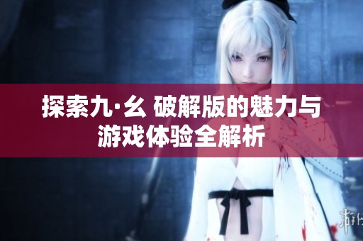 探索九·幺 破解版的魅力与游戏体验全解析