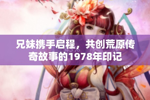 兄妹携手启程，共创荒原传奇故事的1978年印记