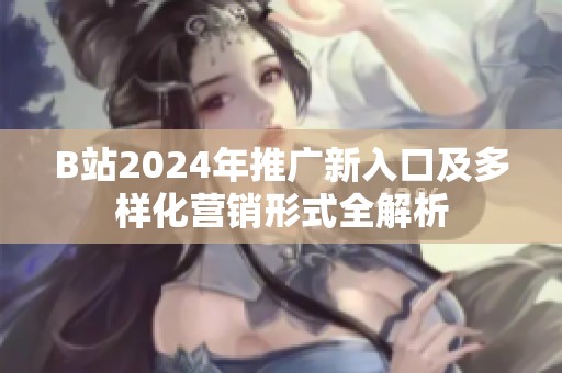 B站2024年推广新入口及多样化营销形式全解析