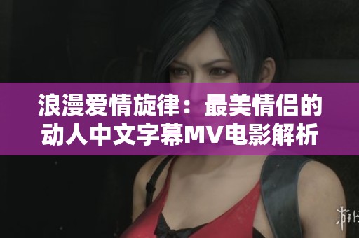 浪漫爱情旋律：最美情侣的动人中文字幕MV电影解析