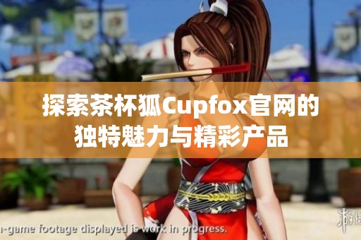 探索茶杯狐Cupfox官网的独特魅力与精彩产品