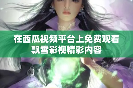 在西瓜视频平台上免费观看飘雪影视精彩内容