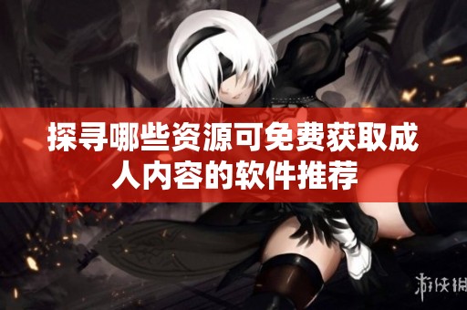 探寻哪些资源可免费获取成人内容的软件推荐