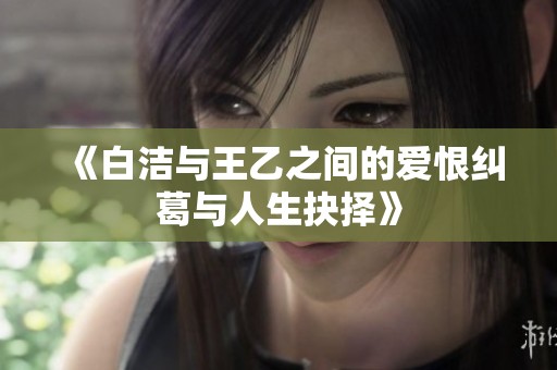《白洁与王乙之间的爱恨纠葛与人生抉择》