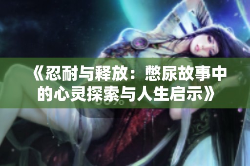 《忍耐与释放：憋尿故事中的心灵探索与人生启示》