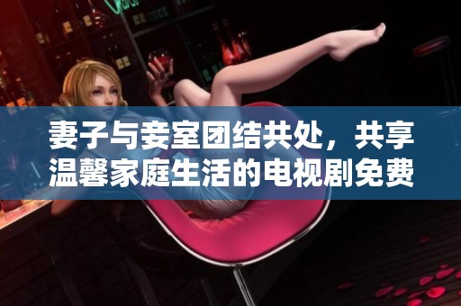 妻子与妾室团结共处，共享温馨家庭生活的电视剧免费在线观看