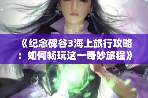 《纪念碑谷3海上旅行攻略：如何畅玩这一奇妙旅程》